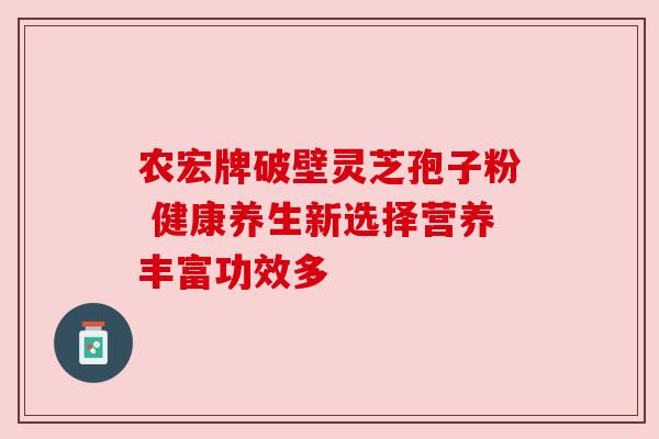 农宏牌破壁灵芝孢子粉 健康养生新选择营养丰富功效多