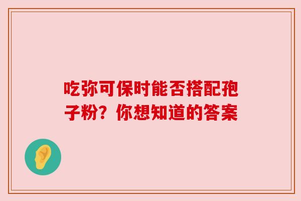 吃弥可保时能否搭配孢子粉？你想知道的答案