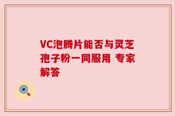 VC泡腾片能否与灵芝孢子粉一同服用 专家解答