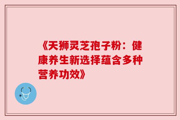 《天狮灵芝孢子粉：健康养生新选择蕴含多种营养功效》