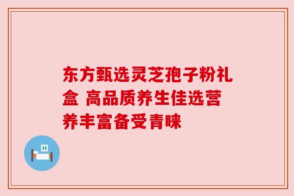 东方甄选灵芝孢子粉礼盒 高品质养生佳选营养丰富备受青睐