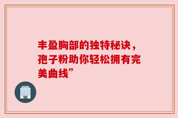 丰盈胸部的独特秘诀，孢子粉助你轻松拥有完美曲线”