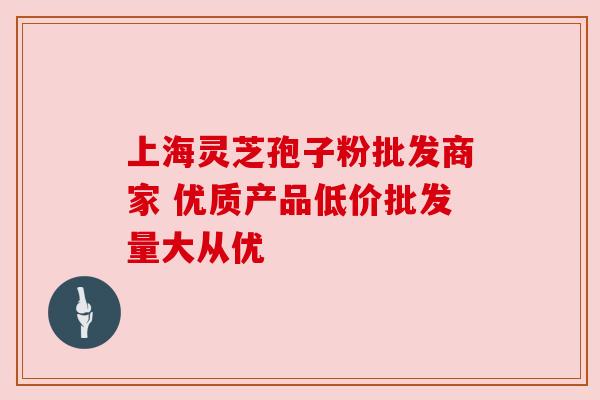 上海灵芝孢子粉批发商家 优质产品低价批发量大从优