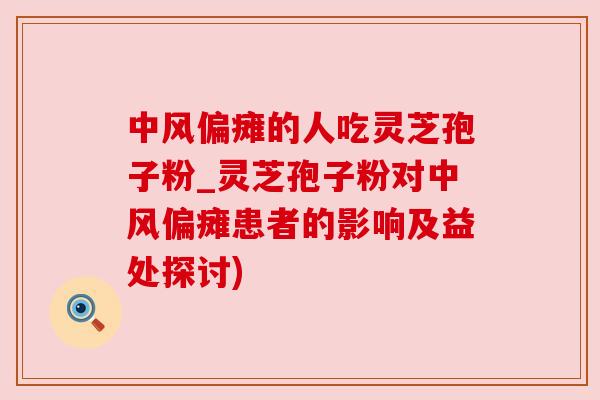 中风偏瘫的人吃灵芝孢子粉_灵芝孢子粉对中风偏瘫患者的影响及益处探讨)