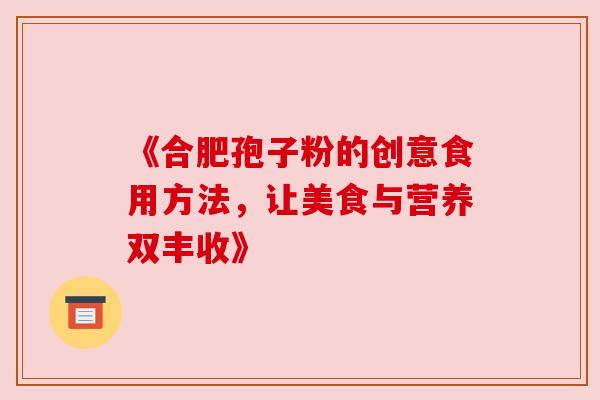 《合肥孢子粉的创意食用方法，让美食与营养双丰收》