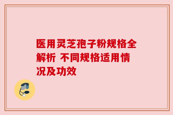 医用灵芝孢子粉规格全解析 不同规格适用情况及功效