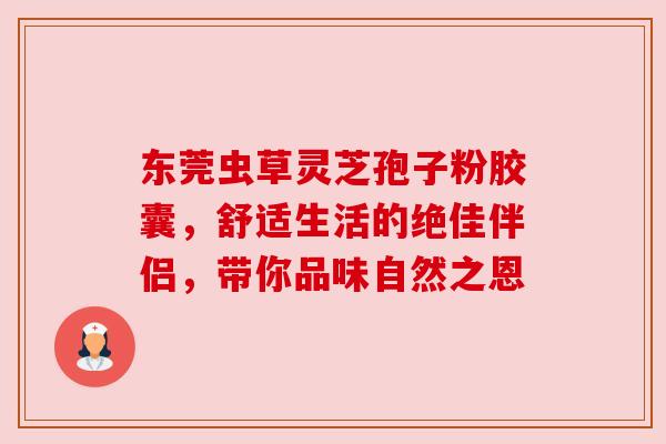 东莞虫草灵芝孢子粉胶囊，舒适生活的绝佳伴侣，带你品味自然之恩