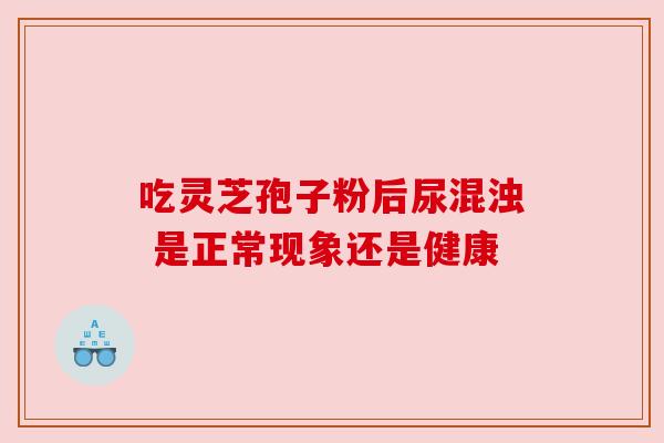 吃灵芝孢子粉后尿混浊 是正常现象还是健康