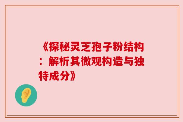 《探秘灵芝孢子粉结构：解析其微观构造与独特成分》