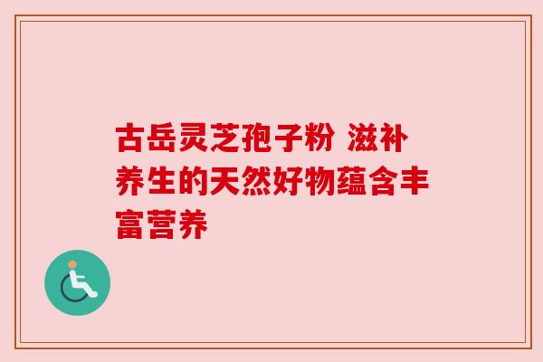 古岳灵芝孢子粉 滋补养生的天然好物蕴含丰富营养