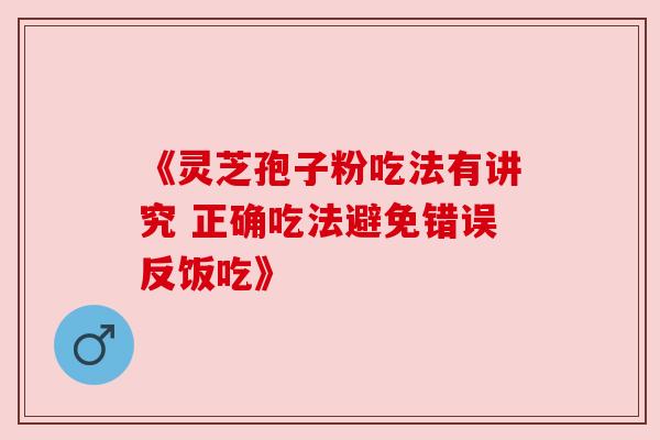 《灵芝孢子粉吃法有讲究 正确吃法避免错误反饭吃》