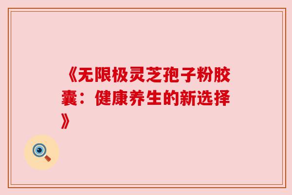 《无限极灵芝孢子粉胶囊：健康养生的新选择》