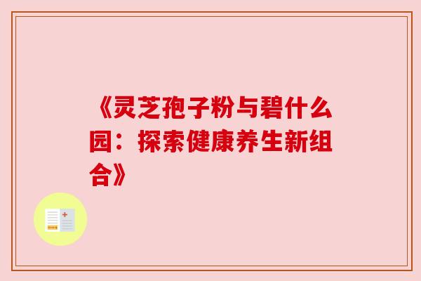 《灵芝孢子粉与碧什么园：探索健康养生新组合》