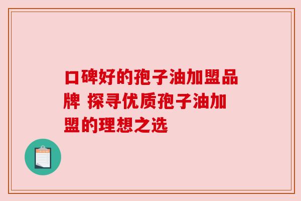 口碑好的孢子油加盟品牌 探寻优质孢子油加盟的理想之选