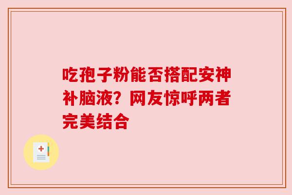 吃孢子粉能否搭配安神补脑液？网友惊呼两者完美结合