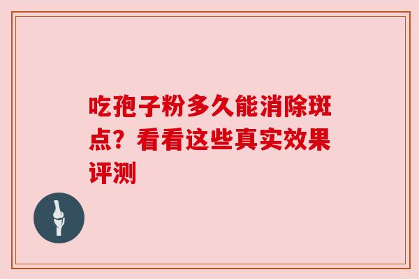 吃孢子粉多久能消除斑点？看看这些真实效果评测