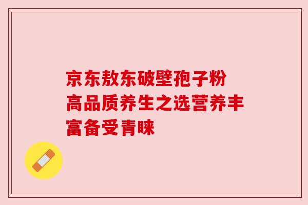 京东敖东破壁孢子粉 高品质养生之选营养丰富备受青睐