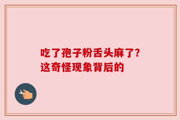 吃了孢子粉舌头麻了？这奇怪现象背后的