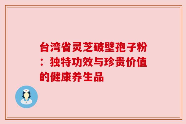 台湾省灵芝破壁孢子粉：独特功效与珍贵价值的健康养生品