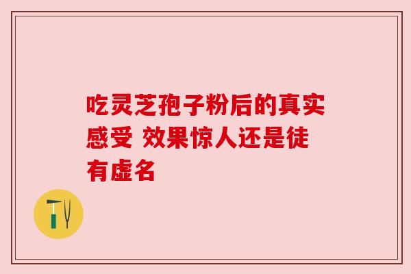 吃灵芝孢子粉后的真实感受 效果惊人还是徒有虚名