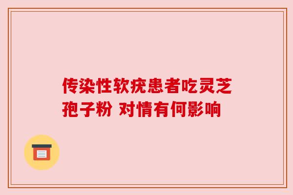 传染性软疣患者吃灵芝孢子粉 对情有何影响