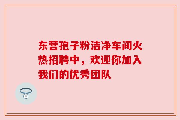 东营孢子粉洁净车间火热招聘中，欢迎你加入我们的优秀团队