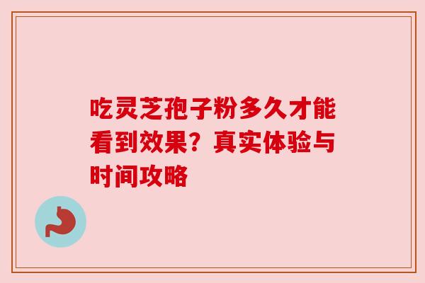 吃灵芝孢子粉多久才能看到效果？真实体验与时间攻略