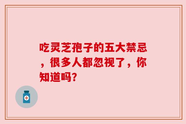 吃灵芝孢子的五大禁忌，很多人都忽视了，你知道吗？