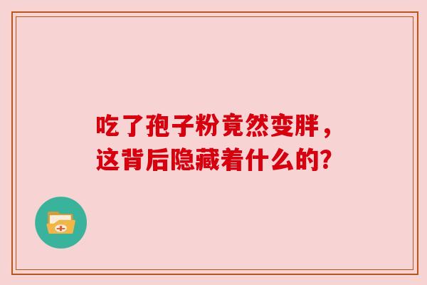 吃了孢子粉竟然变胖，这背后隐藏着什么的？