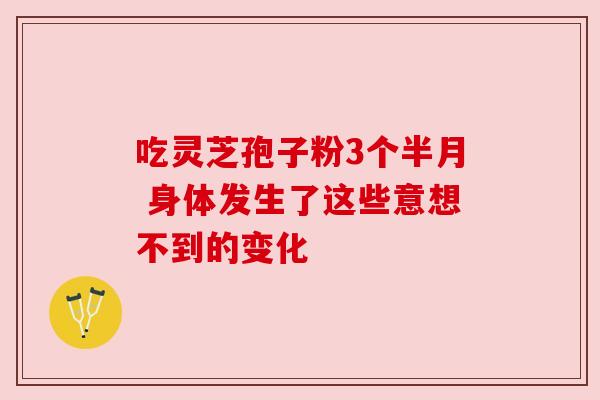 吃灵芝孢子粉3个半月 身体发生了这些意想不到的变化