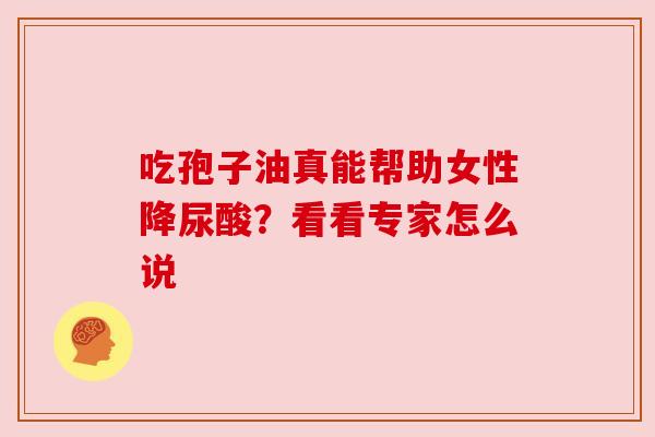 吃孢子油真能帮助女性降尿酸？看看专家怎么说