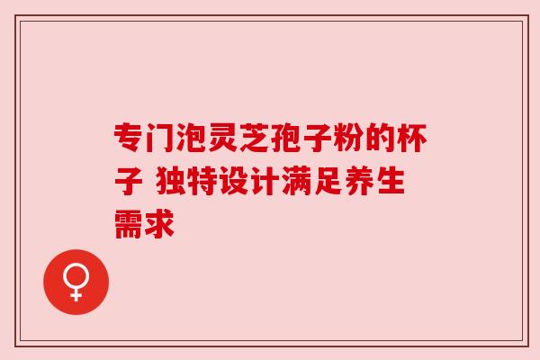 专门泡灵芝孢子粉的杯子 独特设计满足养生需求