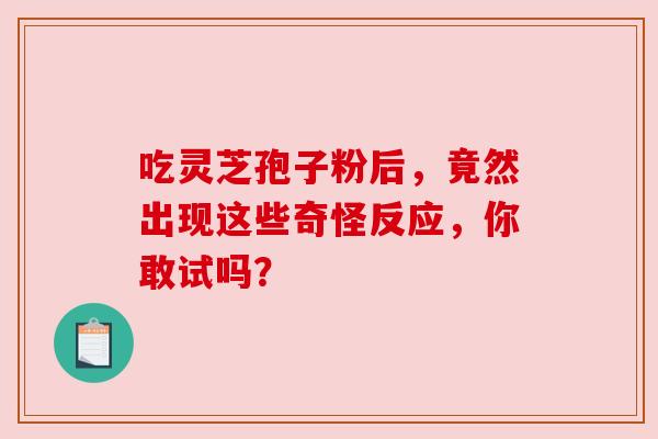 吃灵芝孢子粉后，竟然出现这些奇怪反应，你敢试吗？