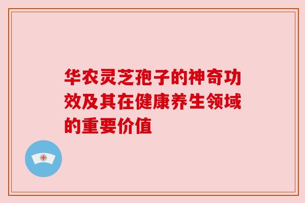 华农灵芝孢子的神奇功效及其在健康养生领域的重要价值