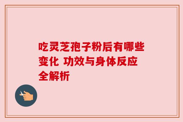 吃灵芝孢子粉后有哪些变化 功效与身体反应全解析