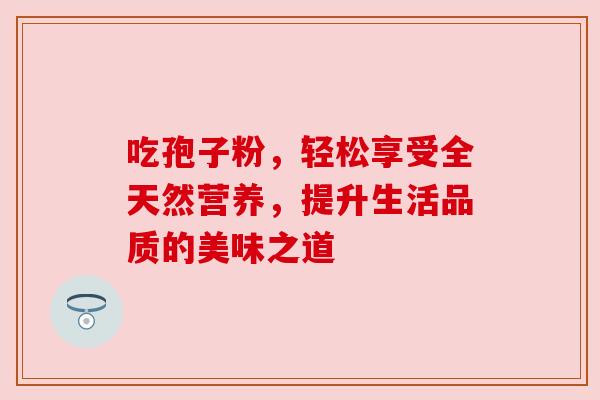 吃孢子粉，轻松享受全天然营养，提升生活品质的美味之道