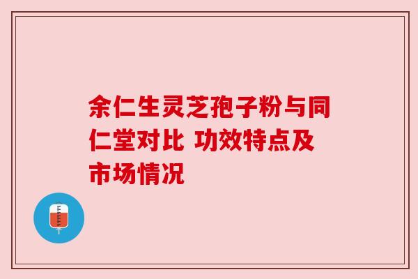 余仁生灵芝孢子粉与同仁堂对比 功效特点及市场情况