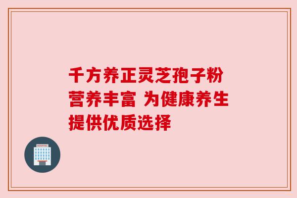 千方养正灵芝孢子粉 营养丰富 为健康养生提供优质选择