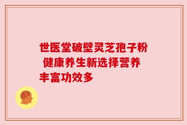 世医堂破壁灵芝孢子粉 健康养生新选择营养丰富功效多