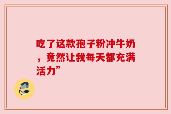 吃了这款孢子粉冲牛奶，竟然让我每天都充满活力”