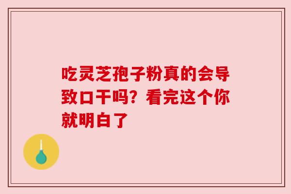 吃灵芝孢子粉真的会导致口干吗？看完这个你就明白了