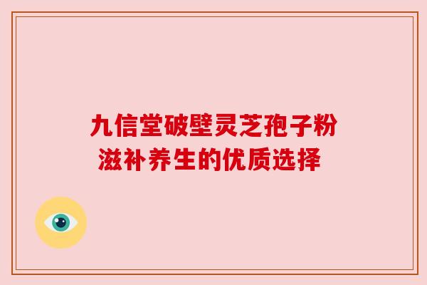 九信堂破壁灵芝孢子粉 滋补养生的优质选择