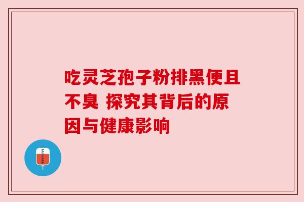 吃灵芝孢子粉排黑便且不臭 探究其背后的原因与健康影响