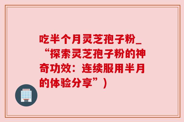 吃半个月灵芝孢子粉_“探索灵芝孢子粉的神奇功效：连续服用半月的体验分享”)