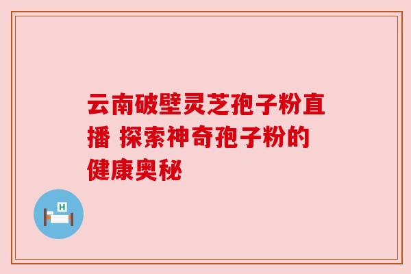 云南破壁灵芝孢子粉直播 探索神奇孢子粉的健康奥秘