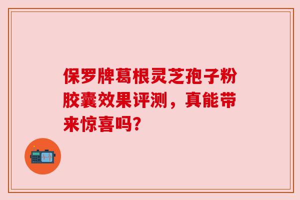 保罗牌葛根灵芝孢子粉胶囊效果评测，真能带来惊喜吗？