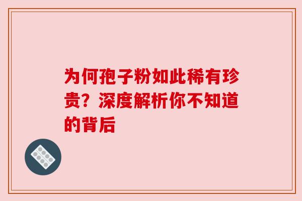 为何孢子粉如此稀有珍贵？深度解析你不知道的背后