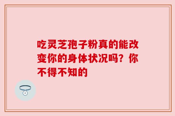 吃灵芝孢子粉真的能改变你的身体状况吗？你不得不知的