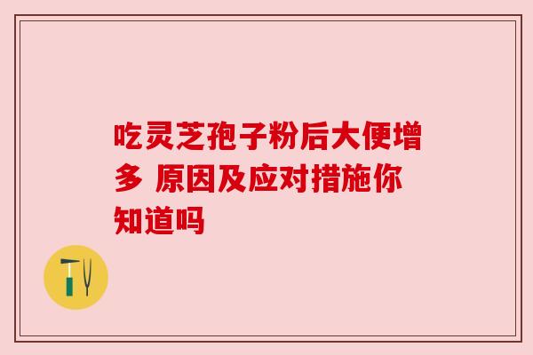 吃灵芝孢子粉后大便增多 原因及应对措施你知道吗