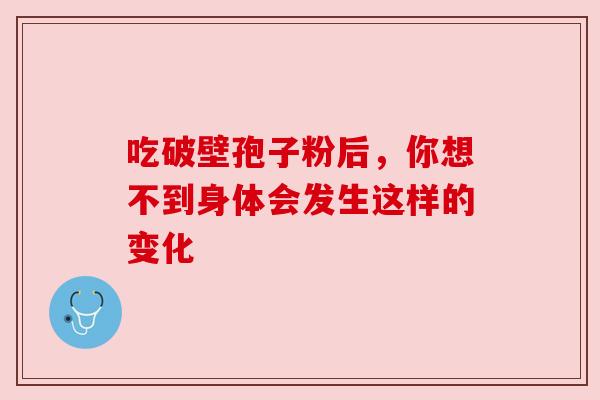 吃破壁孢子粉后，你想不到身体会发生这样的变化